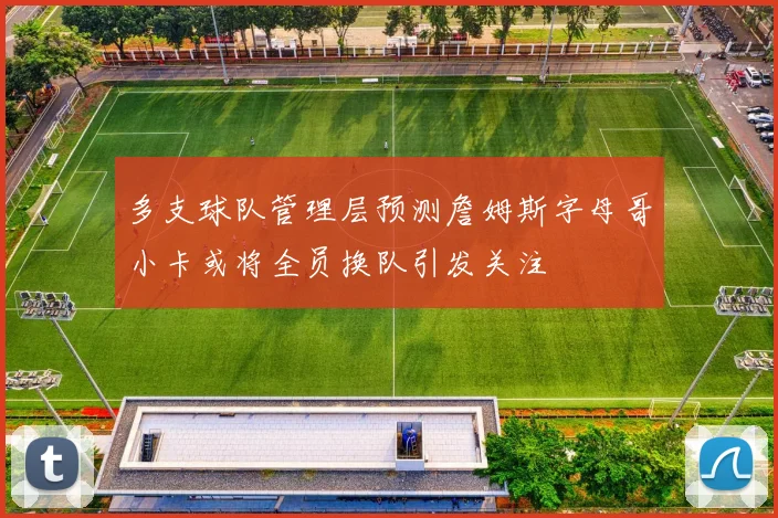 多支球队管理层预测詹姆斯字母哥小卡或将全员换队引发关注