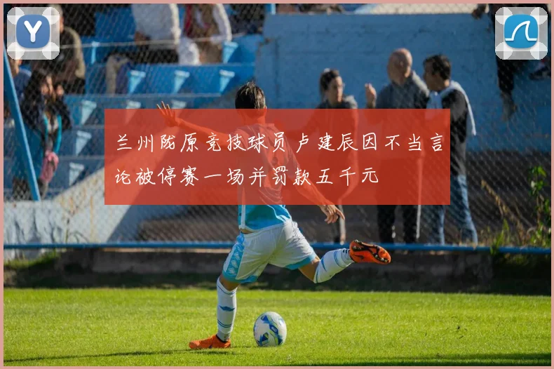 兰州陇原竞技球员卢建辰因不当言论被停赛一场并罚款五千元