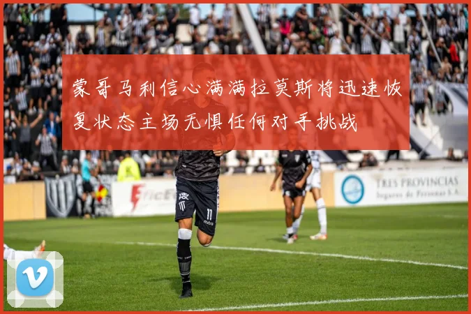蒙哥马利信心满满拉莫斯将迅速恢复状态主场无惧任何对手挑战