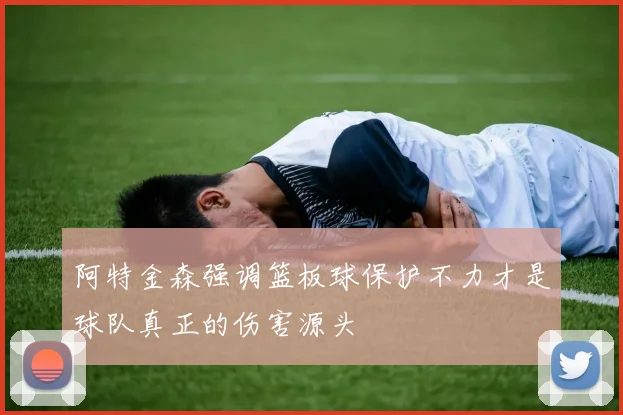 阿特金森强调篮板球保护不力才是球队真正的伤害源头