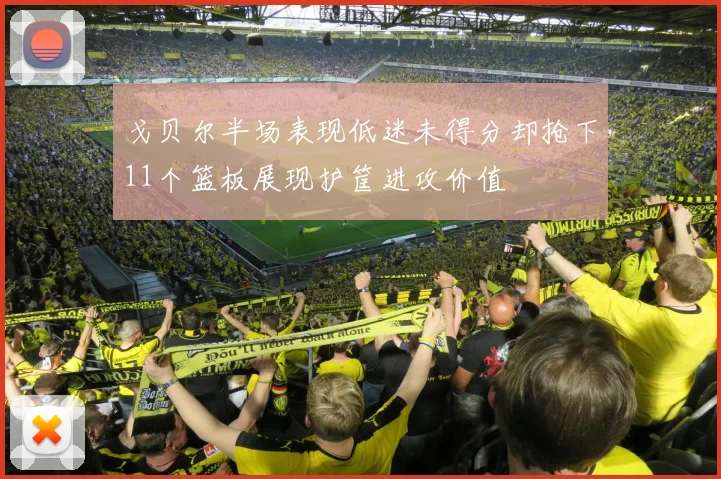 戈贝尔半场表现低迷未得分却抢下11个篮板展现护筐进攻价值