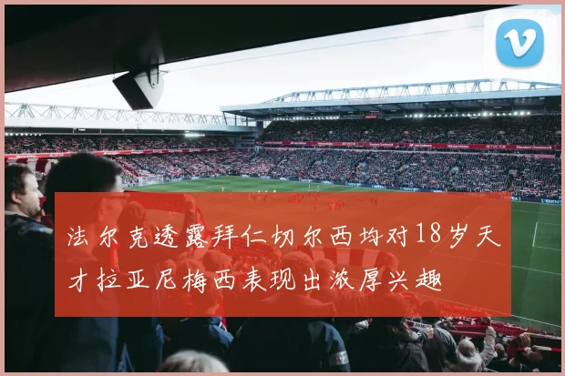 法尔克透露拜仁切尔西均对18岁天才拉亚尼梅西表现出浓厚兴趣