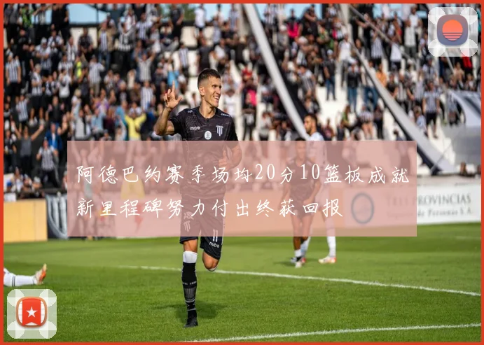 阿德巴约赛季场均20分10篮板成就新里程碑努力付出终获回报