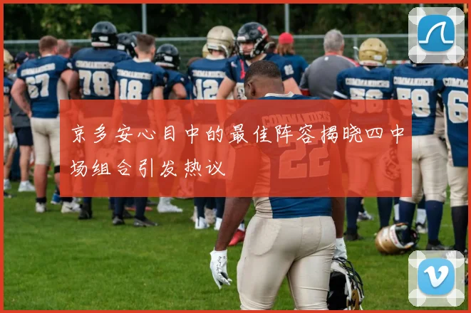京多安心目中的最佳阵容揭晓四中场组合引发热议