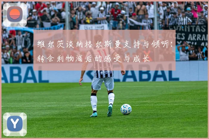 维尔茨谈纳格尔斯曼支持与倾听：转会利物浦后的感受与成长