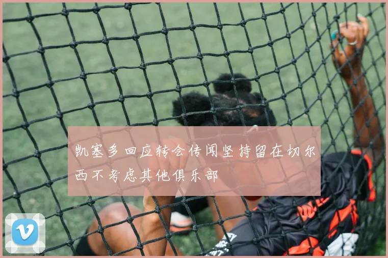 凯塞多回应转会传闻坚持留在切尔西不考虑其他俱乐部