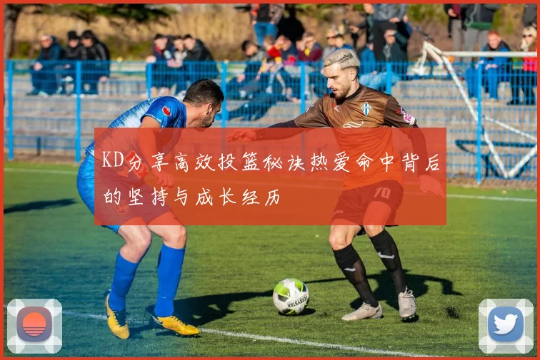 KD分享高效投篮秘诀热爱命中背后的坚持与成长经历