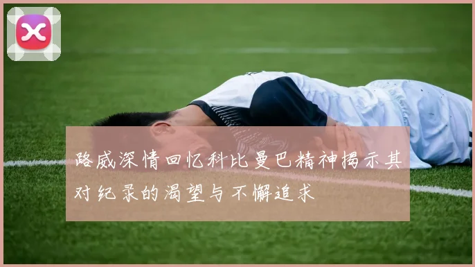 路威深情回忆科比曼巴精神揭示其对纪录的渴望与不懈追求