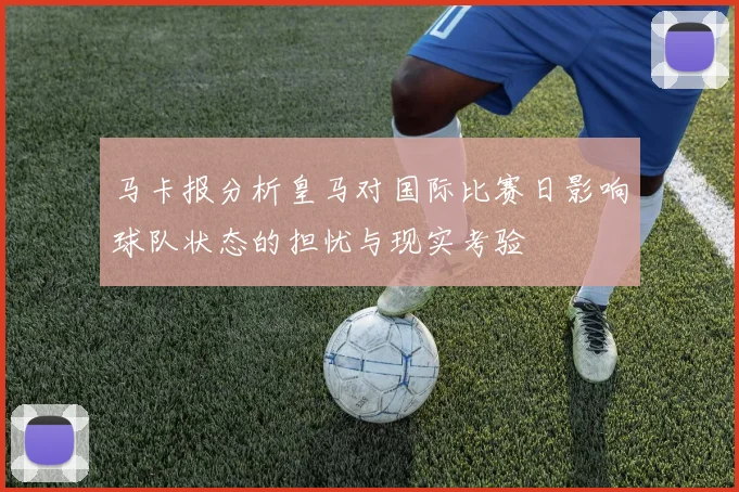 马卡报分析皇马对国际比赛日影响球队状态的担忧与现实考验