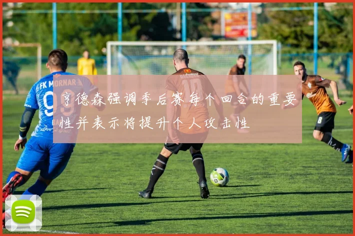 亨德森强调季后赛每个回合的重要性并表示将提升个人攻击性