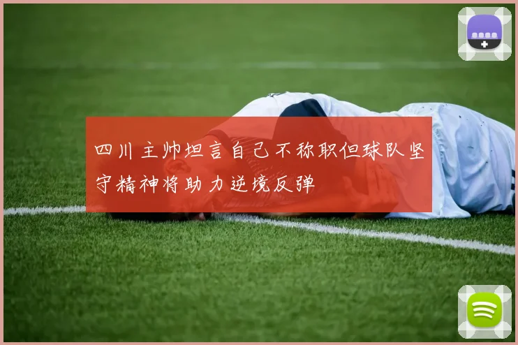 四川主帅坦言自己不称职但球队坚守精神将助力逆境反弹