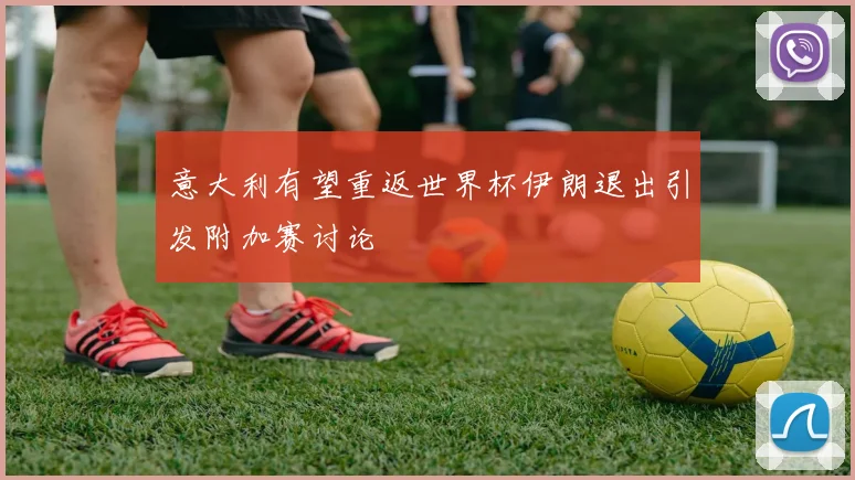 意大利有望重返世界杯伊朗退出引发附加赛讨论