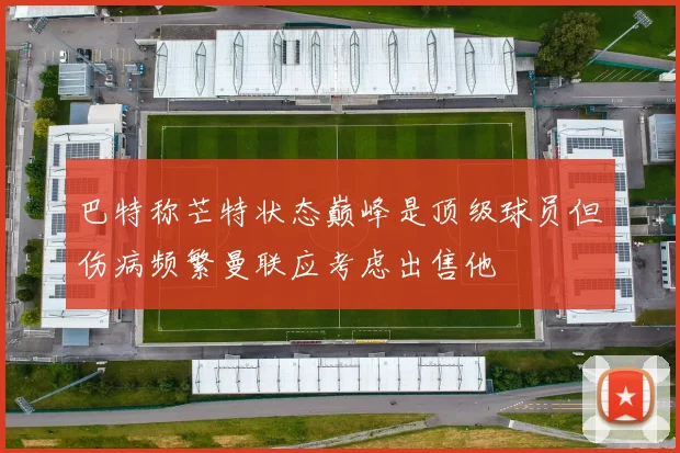 巴特称芒特状态巅峰是顶级球员但伤病频繁曼联应考虑出售他