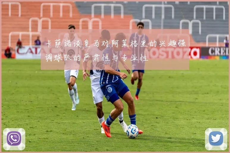 卡萨诺谈皇马对阿莱格里的兴趣强调球队的严肃性与专业性