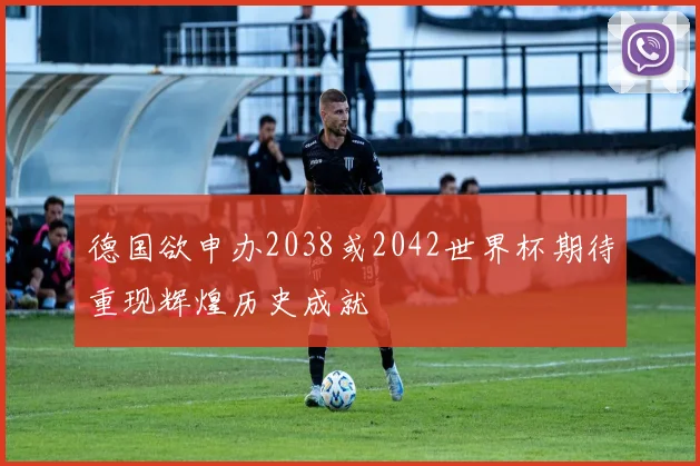 德国欲申办2038或2042世界杯期待重现辉煌历史成就