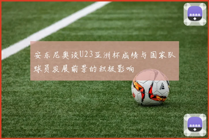 安东尼奥谈U23亚洲杯成绩与国家队球员发展前景的积极影响